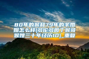 80年的猴和79年的羊婚姻怎么样(多伦多园丁猴哥猴嫂三十年经历10)_重复