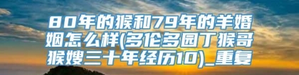 80年的猴和79年的羊婚姻怎么样(多伦多园丁猴哥猴嫂三十年经历10)_重复