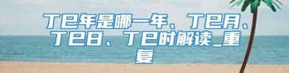 丁巳年是哪一年、丁巳月、丁巳日、丁巳时解读_重复